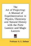 The Art of Projecting: A Manual of Experimentation in Physics, Chemistry and Natural History with the Porte Lumiere and Magic Lantern