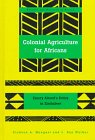 Colonial Agriculture for Africans: Emory Alvord's Policy in Zimbabwe (Society and Politics in Africa, Vol 6)