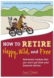 How to Retire Happy, Wild, and Free: Retirement Wisdom That You Won't Get from Your Financial Advisor