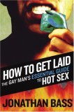 How To Get Laid: The Gay Man's Essential Guide To Hot Sex