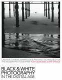 Black & White Photography in the Digital Age: Creative Camera, Darkroom & Printing Techniques for the Modern Photographer