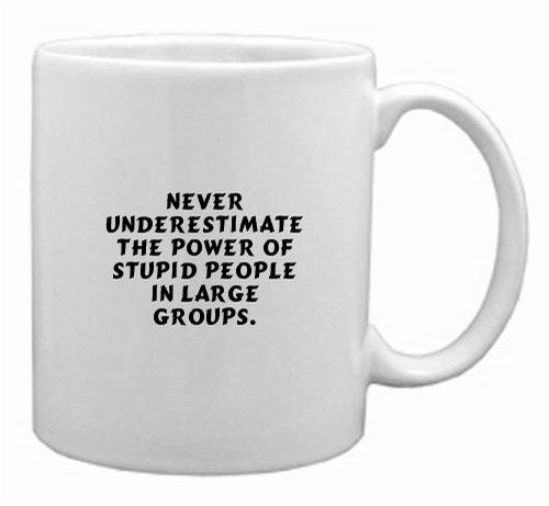 Never underestimate the power of stupid people in large groups. Mug