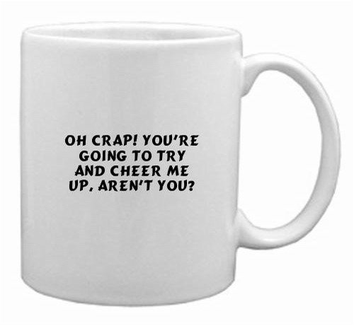 Oh crap! You're going to try and cheer me up, aren't you? Mug