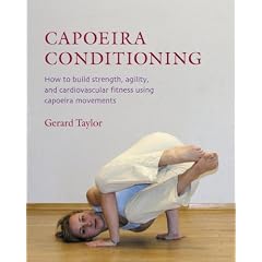 Capoeira Conditioning: How to Build Strength, Agility, and Cardiovascular Fitness Using Capoeira Moveme nts