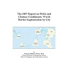 The 2007 Report on Pickle and Chutney Condiments: World Market Segmentation by City by  Philip M. Parker