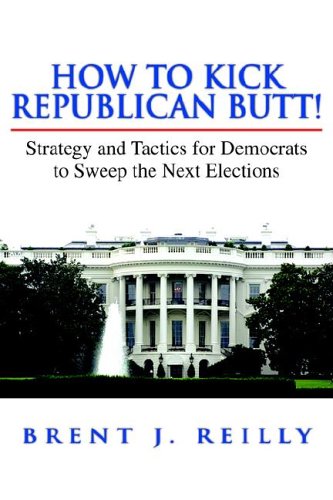 How to Kick Republican Butt!: Strategy And Tactics for Democrats to Sweep the Next Election
