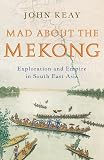 Mad about the Mekong: Exploration and Empire in South -East Asia