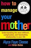 How to Manage Your Mother: Understanding the Most Difficult, Complicated, and Fascinating Relationship in Your Life