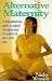 Alternative Maternity: The Comprehensive Guide to Natural Therapies from Conception to Post-natal Care (Alternative Health)