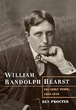 William Randolph Hearst: The Early Years, 1863-1910 By Ben Procter