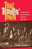 That Toddlin` Town: Chicago`s White Dance Bands and Orchestras, 1900-1950 (Music in American Life)