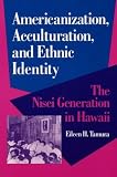 Americanization, Acculturation, and Ethnic Identity: THE NISEI GENERATION IN HAWAII (Asian American Experience)