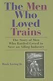 The Men Who Loved Trains: The Story of Men Who Battled Greed to Save an Ailing Industry (Railroads Past and Present)