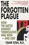 The Forgotten Plague: How the Battle Against Tuberculosis Was Won - And Lost