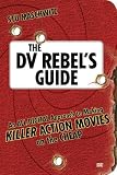 The DV Rebel\'s Guide : An All-Digital Approach to Making Killer Action Movies on the Cheap
