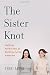 The Sister Knot: Why We Fight, Why We're Jealous, and Why We'll Love Each Other No Matter What