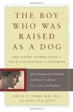 The Boy Who Was Raised As a Dog: And Other Stories from a Child Psychiatrist's Notebook:  What Traumatized Children Can Teach Us About Loss, Love and Healing