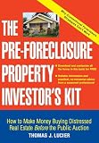 The Pre-Foreclosure Property Investor\'s Kit : How to Make Money Buying Distressed Real Estate -- Before the Public Auction 