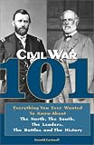 Civil War 101: Everything You Ever Wanted to Know about the North, the South, the Leaders, the Battl