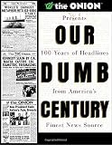Our Dumb Century: The Onion Presents 100 Years of Headlines from America\'s Finest News Source