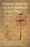 Emperor Huizong and Late Northern Song China: The Politics of Culture and the Culture of Politics (Harvard East Asian Monographs)