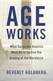 Age Works: What Corporate America Must Do to Survive the Graying of the Workforce
