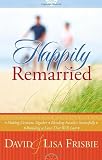 Happily Remarried: *Making Decisions Together *Blending Families Successfully* Building a Love That Will Last