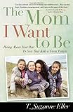 The Mom I Want to Be: Rising Above Your Past to Give Your Kids a Great Future