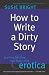 How to Write a Dirty Story: Reading, Writing, and Publishing Erotica