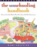 The Unschooling Handbook : How to Use the Whole World As Your Child\'s Classroom