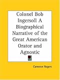 Colonel Bob Ingersoll: A Biographical Narrative of the Great American Orator and Agnostic