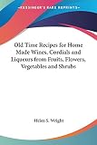 Old Time Recipes for Home Made Wines, Cordials and Liqueurs from Fruits, Flowers, Vegetables and Shrubs