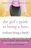 The Girl's Guide to Being a Boss (Without Being a Bitch): Valuable Lessons, Smart Suggestions, and True Stories for Succeeding as the Chick-in-Charge
