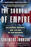 The Sorrows of Empire: Militarism, Secrecy, and the End of the Republic (The American Empire Project)