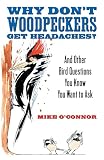 Why Don't Woodpeckers Get Headaches: And Other Answers to Bird Questions You Know You Want to Ask