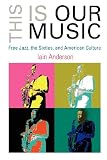 This Is Our Music: Free Jazz, the Sixties, and American Culture (The Arts and Intellectual Life in Modern America)