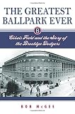 The Greatest Ballpark Ever: Ebbets Field And The Story Of The Brooklyn Dodgers