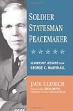 Soldier, Statesman, Peacemaker: Leadership Lessons From George C. Marshall
