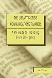 The Library`s Crisis Communications Planner: A PR Guide for Handling Every Emergency