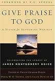 Give Praise to God: A Vision for Reforming Worship : Celebrating the Legacy of James Montgomery Boice