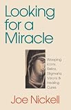 Looking for a Miracle: Weeping Icons, Relics, Stigmata, Visions & Healing Cures