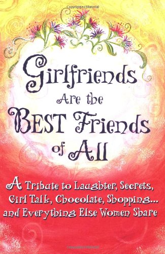 Girlfriends Are the Best Friends of All: A Tribute to Laughter, Secrets, Girl Talk, Chocolate, Shopping... and Everything Else Women Share