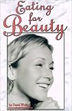 Eating for Beauty: For Women & Men : Introducing a Whole New Concept of Beauty What It Is, and How You Can Achieve It