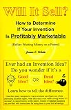 Will It Sell? How to Determine If Your Invention Is Profitably Marketable (Before Wasting Money on a Patent)