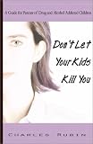 Dont Let Your Kids Kill You: A Guide for Parents of Drug and Alcohol Addicted Children