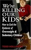 Were Killing Our Kids: How to End the Epidemic of Overweight & Sedentary Children