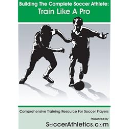 Building The Complete Soccer Athlete: Train Like A Pro