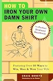 How to Iron Your Own Damn Shirt: The Perfect Husband Handbook Featuring Over 50 Foolproof Ways to Win, Woo & Wow Your Wife