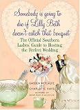 Somebody is Going to Die If Lilly Beth Doesn\'t Catch That Bouquet: The Official Southern Ladies\' Guide to Hosting the Perfect Wedding