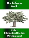 How to Become Wealthy Selling Informational Products on the Internet